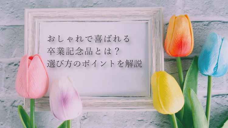 おしゃれで喜ばれる卒業記念品とは？卒業記念品選びのポイント。